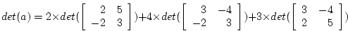 \begin{displaymath}
det(a) = 2 \times det(\left[ \begin{array}{rr}2 & 5\\ -2 & 3...
...et(\left[ \begin{array}{rr}3 & -4\\ 2 & 5 \end{array} \right])
\end{displaymath}